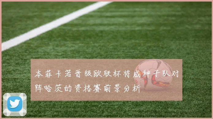 本菲卡若晋级欧联杯将成种子队对阵哈茨的资格赛前景分析