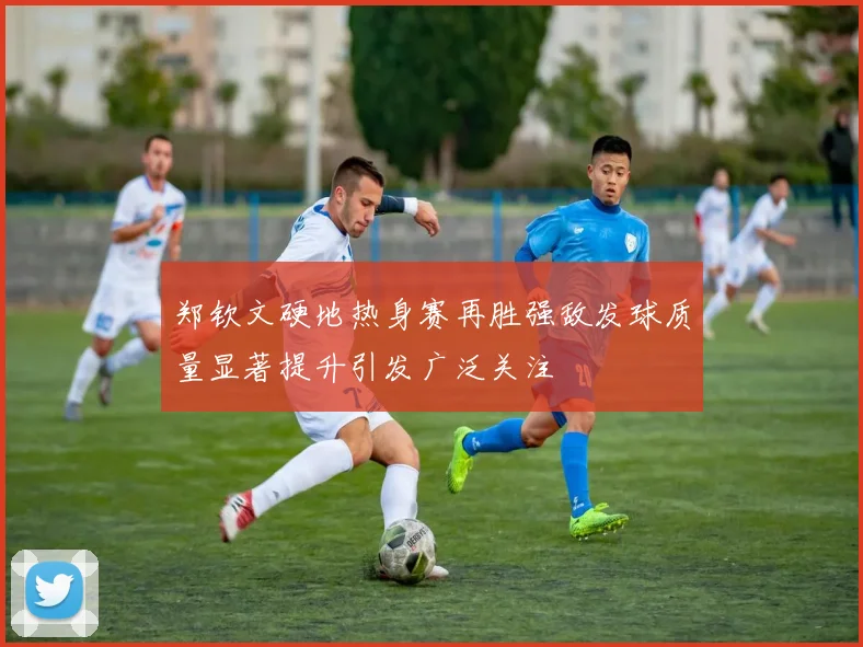 郑钦文硬地热身赛再胜强敌发球质量显著提升引发广泛关注