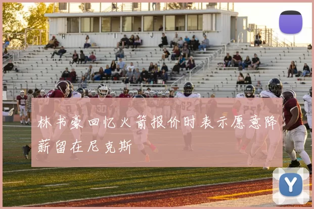 林书豪回忆火箭报价时表示愿意降薪留在尼克斯