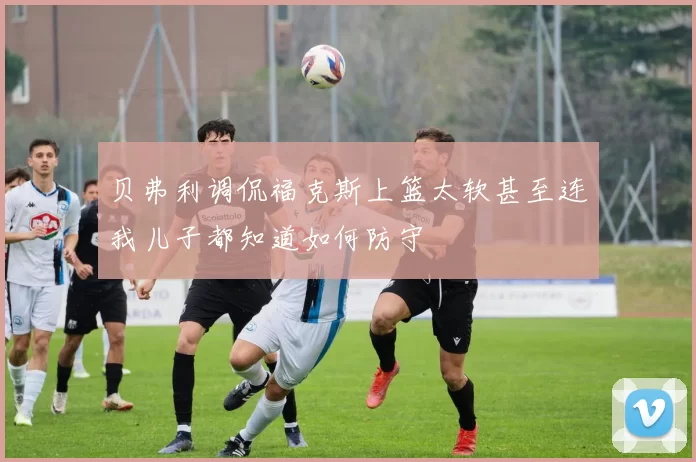 贝弗利调侃福克斯上篮太软甚至连我儿子都知道如何防守