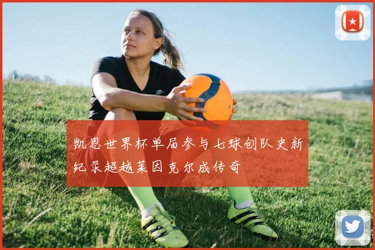 凯恩世界杯单届参与七球创队史新纪录超越莱因克尔成传奇