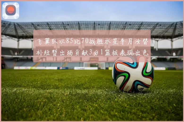 飞翼队以85比70战胜水星李月汝替补短暂出场贡献3分1篮板表现出色