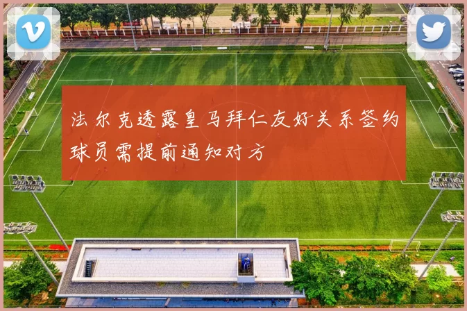 法尔克透露皇马拜仁友好关系签约球员需提前通知对方