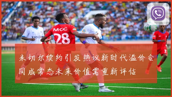 米切尔续约引发热议新时代溢价合同成常态未来价值需重新评估