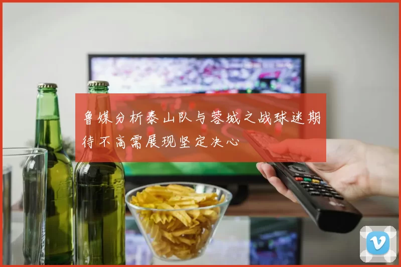鲁媒分析泰山队与蓉城之战球迷期待不高需展现坚定决心