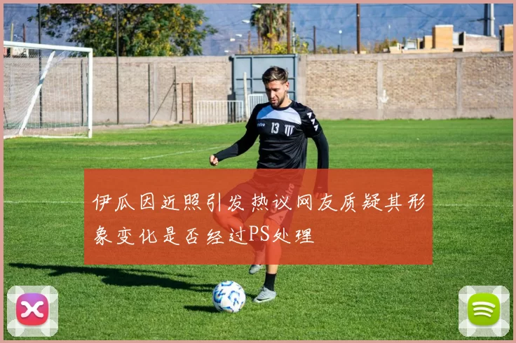 伊瓜因近照引发热议网友质疑其形象变化是否经过PS处理