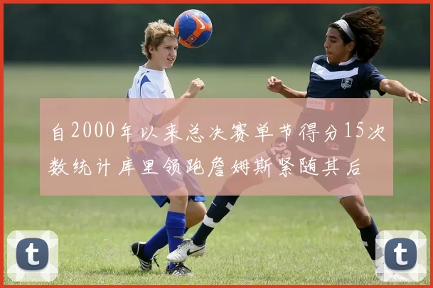 自2000年以来总决赛单节得分15次数统计库里领跑詹姆斯紧随其后