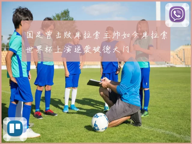 国足曾击败库拉索主帅如今库拉索世界杯上演逆袭破德大门