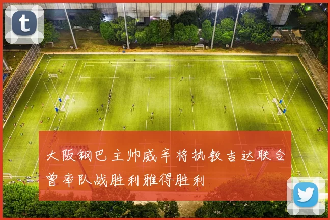 大阪钢巴主帅威辛将执教吉达联合曾率队战胜利雅得胜利