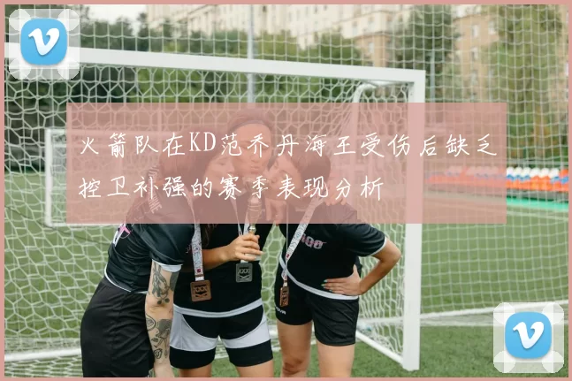 火箭队在KD范乔丹海王受伤后缺乏控卫补强的赛季表现分析