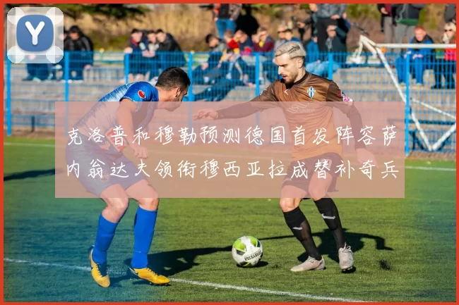 克洛普和穆勒预测德国首发阵容萨内翁达夫领衔穆西亚拉成替补奇兵