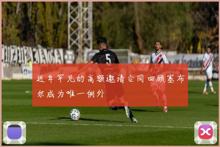 近年罕见的高额邀请合同回顾塞布尔成为唯一例外