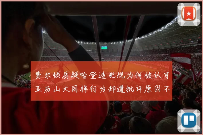 费尔顿质疑哈登造犯规为何被认可亚历山大同样行为却遭批评原因不明