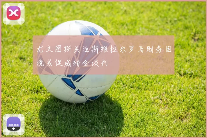 尤文图斯关注斯维拉尔罗马财务困境或促成转会谈判