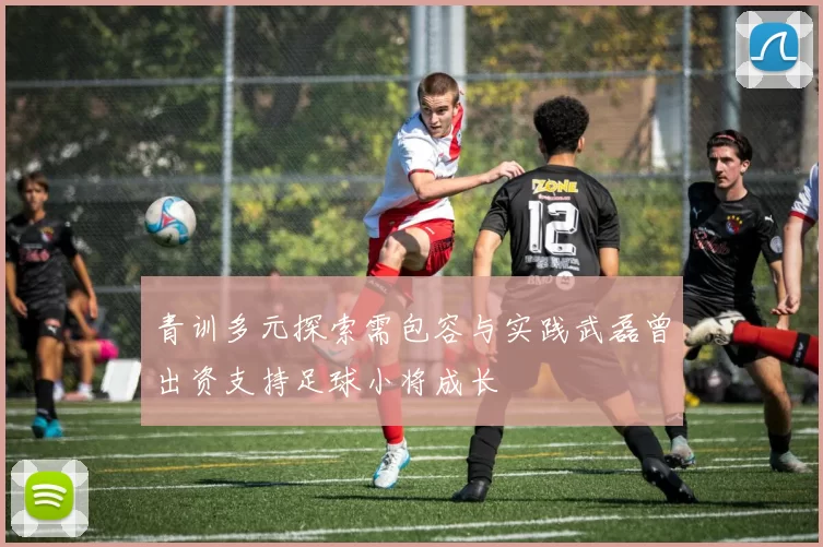 青训多元探索需包容与实践武磊曾出资支持足球小将成长