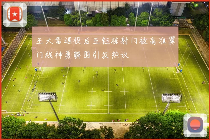 王大雷退役后王钰栋射门被高准翼门线神勇解围引发热议