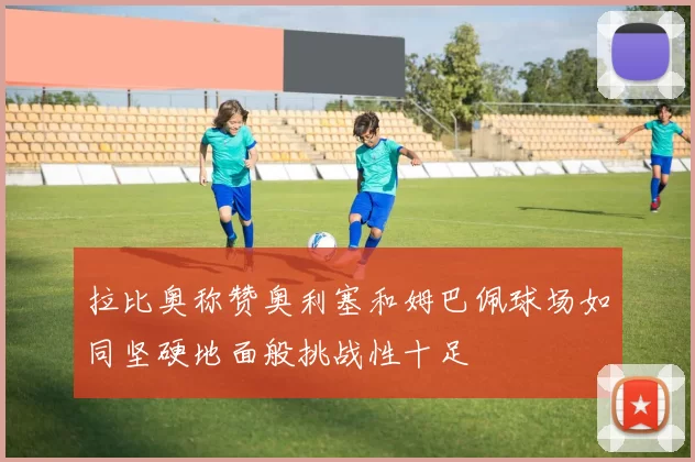拉比奥称赞奥利塞和姆巴佩球场如同坚硬地面般挑战性十足