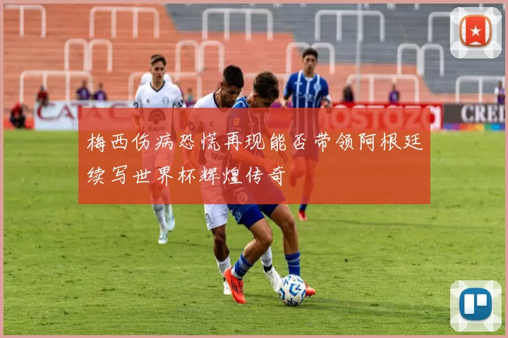 梅西伤病恐慌再现能否带领阿根廷续写世界杯辉煌传奇