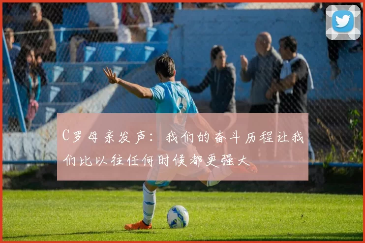 C罗母亲发声：我们的奋斗历程让我们比以往任何时候都更强大