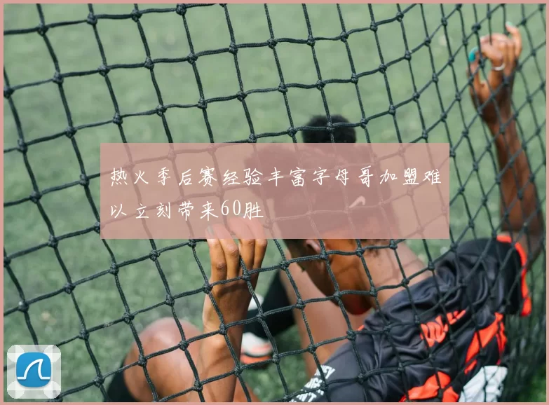 热火季后赛经验丰富字母哥加盟难以立刻带来60胜