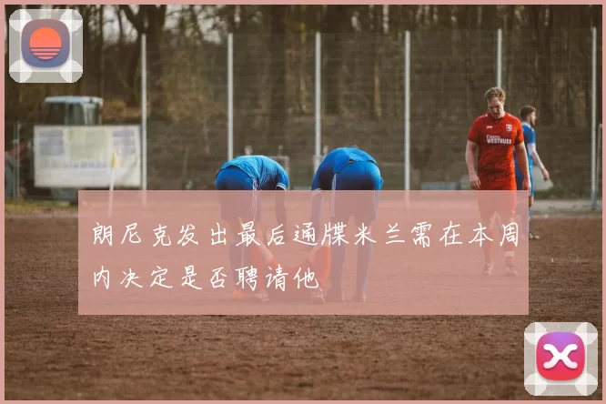 朗尼克发出最后通牒米兰需在本周内决定是否聘请他