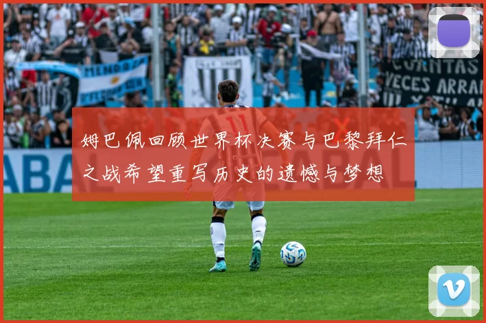 姆巴佩回顾世界杯决赛与巴黎拜仁之战希望重写历史的遗憾与梦想