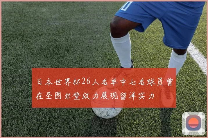 日本世界杯26人名单中七名球员曾在圣图尔登效力展现留洋实力