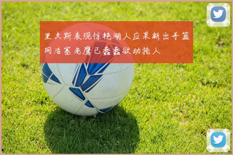 里夫斯表现惊艳湖人应果断出手篮网活塞老鹰已蠢蠢欲动抢人