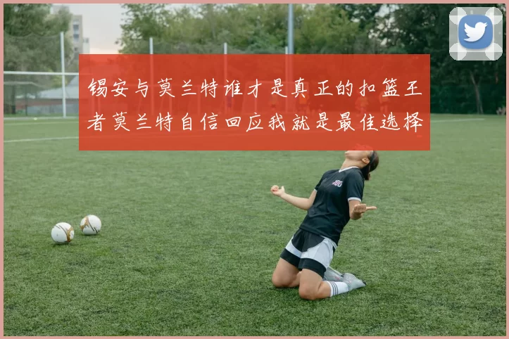 锡安与莫兰特谁才是真正的扣篮王者莫兰特自信回应我就是最佳选择