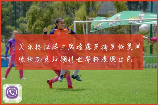 贝尔格拉诺主席透露罗梅罗恢复训练状态良好期待世界杯表现出色