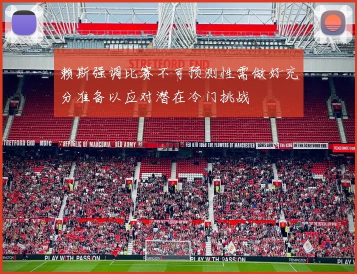 赖斯强调比赛不可预测性需做好充分准备以应对潜在冷门挑战
