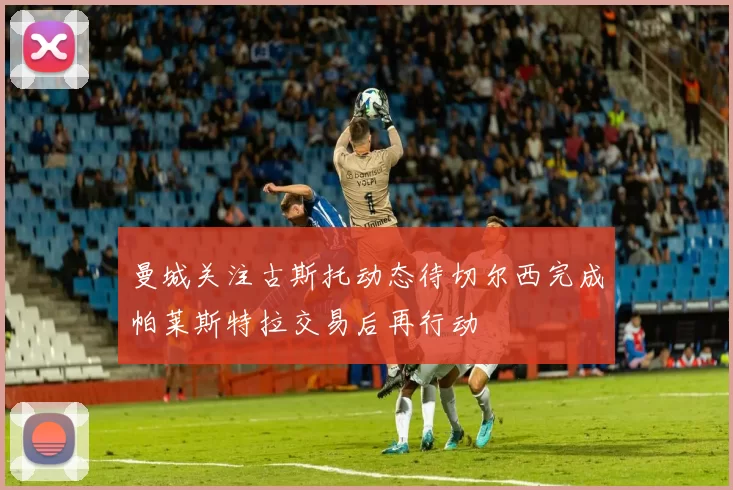 曼城关注古斯托动态待切尔西完成帕莱斯特拉交易后再行动